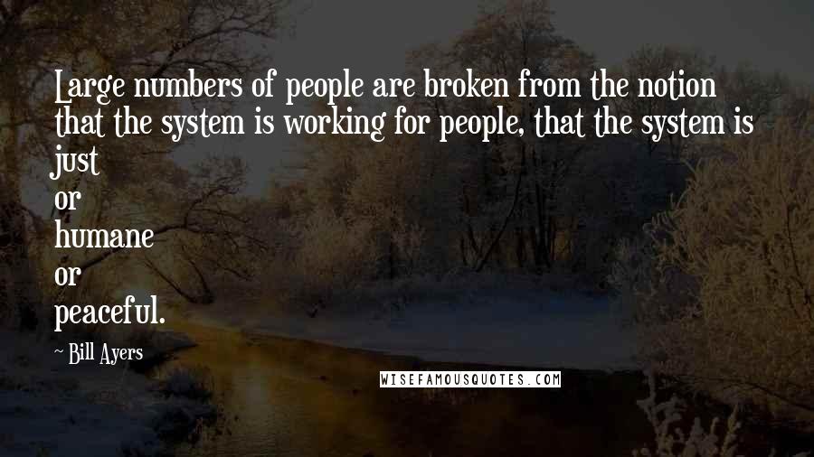 Bill Ayers Quotes: Large numbers of people are broken from the notion that the system is working for people, that the system is just or humane or peaceful.