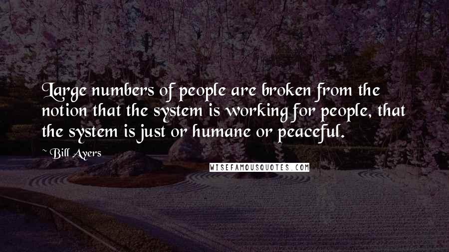 Bill Ayers Quotes: Large numbers of people are broken from the notion that the system is working for people, that the system is just or humane or peaceful.