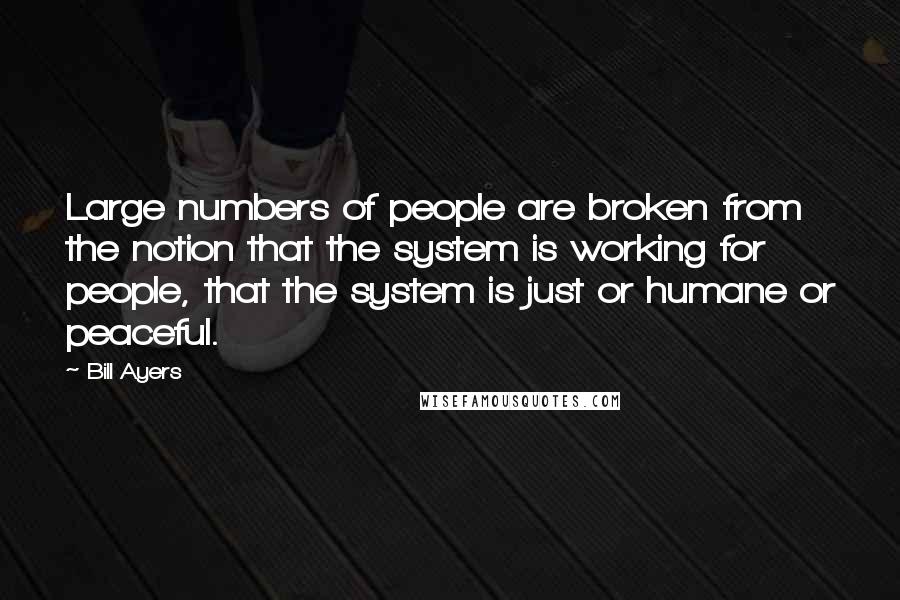 Bill Ayers Quotes: Large numbers of people are broken from the notion that the system is working for people, that the system is just or humane or peaceful.