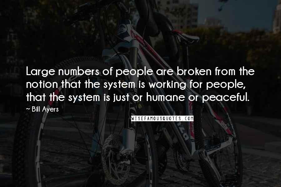 Bill Ayers Quotes: Large numbers of people are broken from the notion that the system is working for people, that the system is just or humane or peaceful.