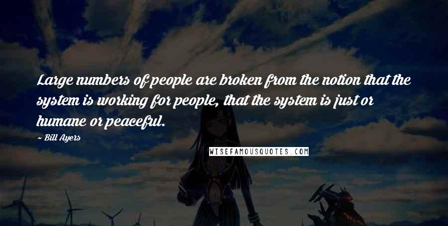 Bill Ayers Quotes: Large numbers of people are broken from the notion that the system is working for people, that the system is just or humane or peaceful.