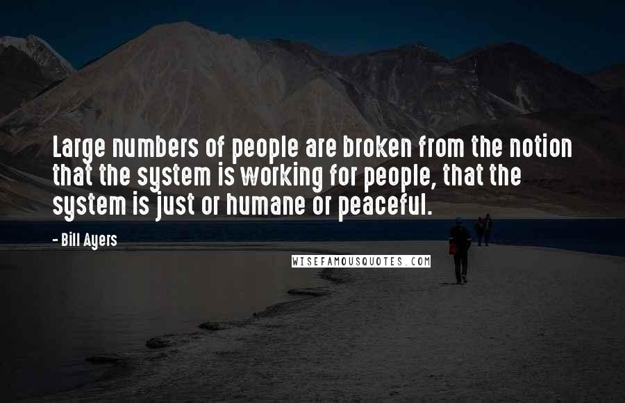 Bill Ayers Quotes: Large numbers of people are broken from the notion that the system is working for people, that the system is just or humane or peaceful.