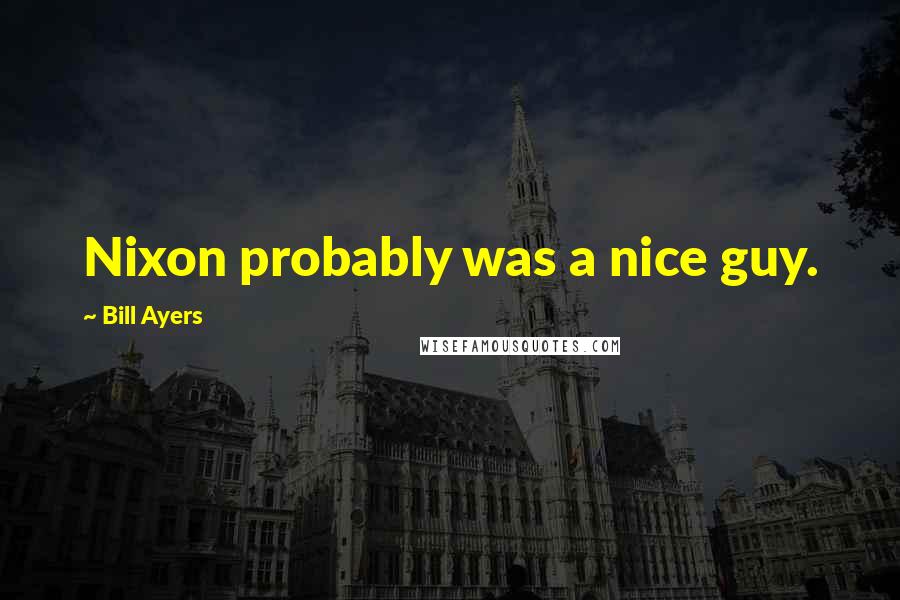 Bill Ayers Quotes: Nixon probably was a nice guy.