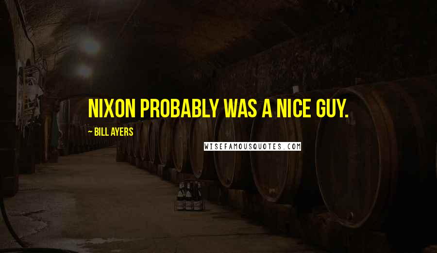 Bill Ayers Quotes: Nixon probably was a nice guy.