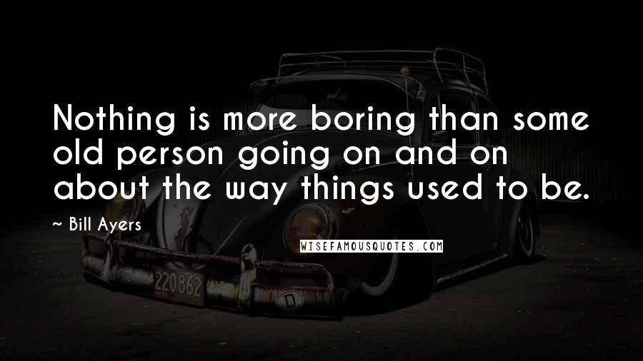 Bill Ayers Quotes: Nothing is more boring than some old person going on and on about the way things used to be.