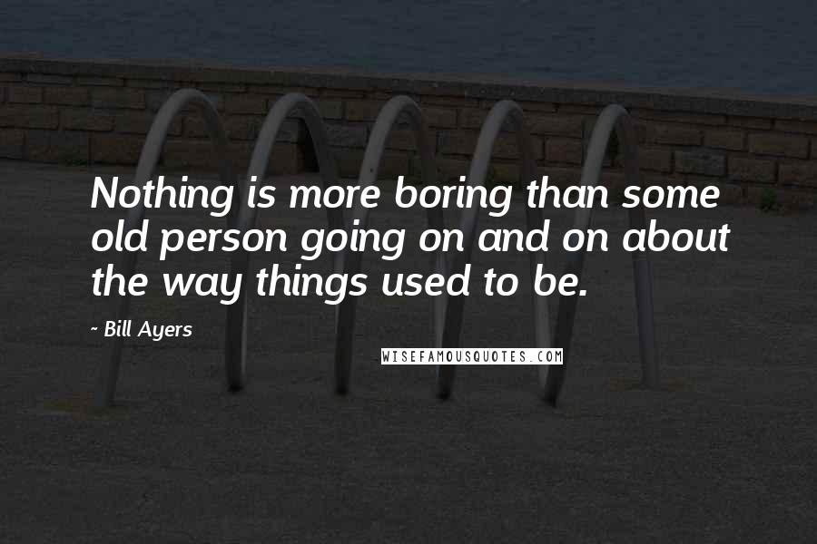 Bill Ayers Quotes: Nothing is more boring than some old person going on and on about the way things used to be.