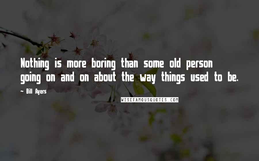 Bill Ayers Quotes: Nothing is more boring than some old person going on and on about the way things used to be.