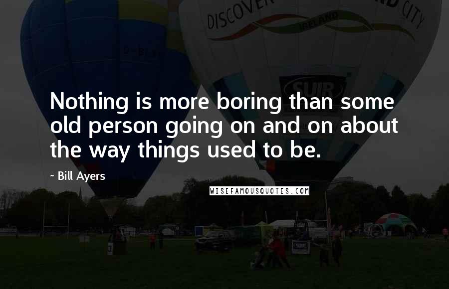 Bill Ayers Quotes: Nothing is more boring than some old person going on and on about the way things used to be.