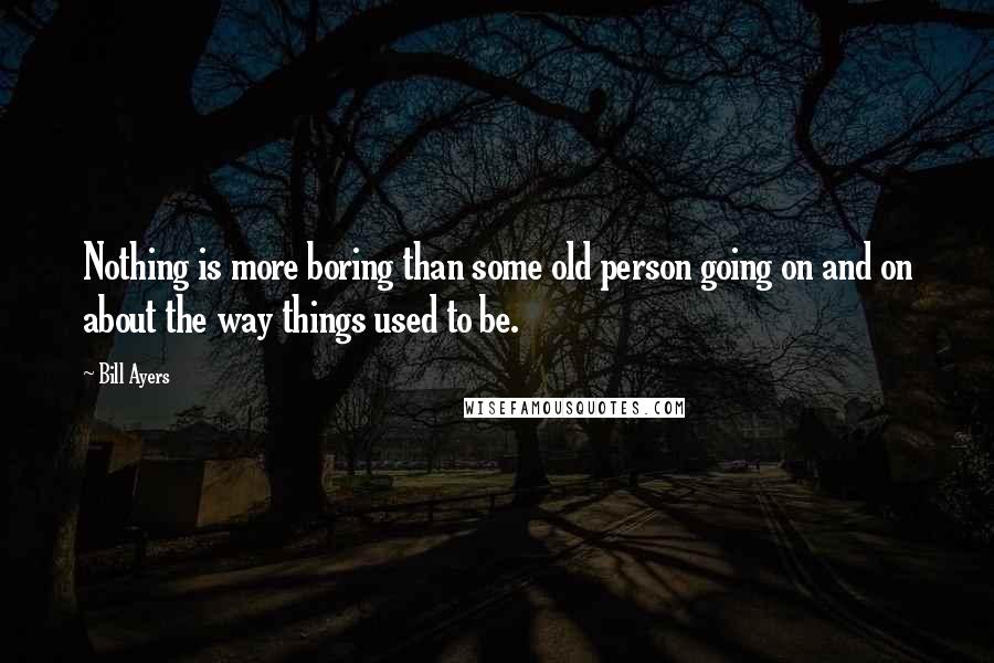 Bill Ayers Quotes: Nothing is more boring than some old person going on and on about the way things used to be.