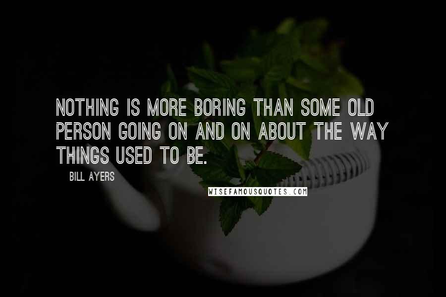 Bill Ayers Quotes: Nothing is more boring than some old person going on and on about the way things used to be.