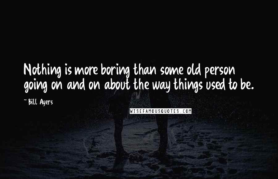 Bill Ayers Quotes: Nothing is more boring than some old person going on and on about the way things used to be.