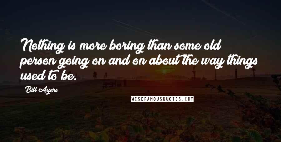 Bill Ayers Quotes: Nothing is more boring than some old person going on and on about the way things used to be.