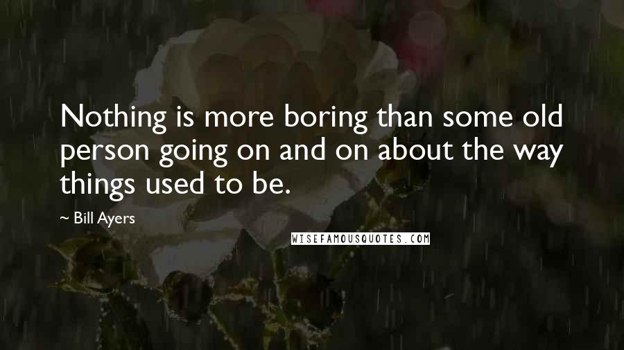 Bill Ayers Quotes: Nothing is more boring than some old person going on and on about the way things used to be.