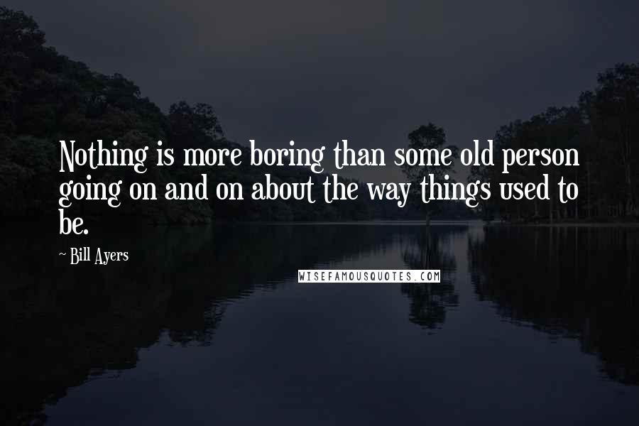 Bill Ayers Quotes: Nothing is more boring than some old person going on and on about the way things used to be.