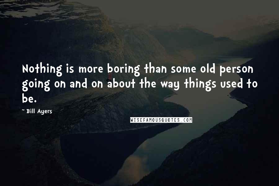 Bill Ayers Quotes: Nothing is more boring than some old person going on and on about the way things used to be.