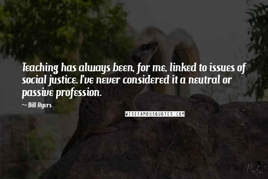 Bill Ayers Quotes: Teaching has always been, for me, linked to issues of social justice. I've never considered it a neutral or passive profession.