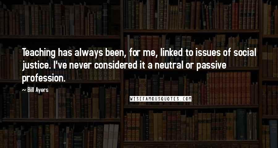 Bill Ayers Quotes: Teaching has always been, for me, linked to issues of social justice. I've never considered it a neutral or passive profession.