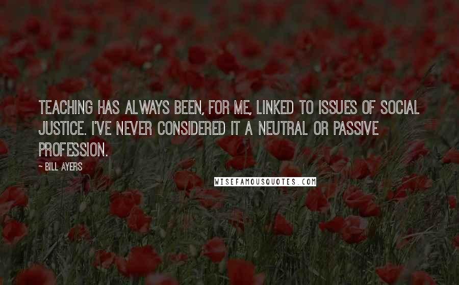 Bill Ayers Quotes: Teaching has always been, for me, linked to issues of social justice. I've never considered it a neutral or passive profession.