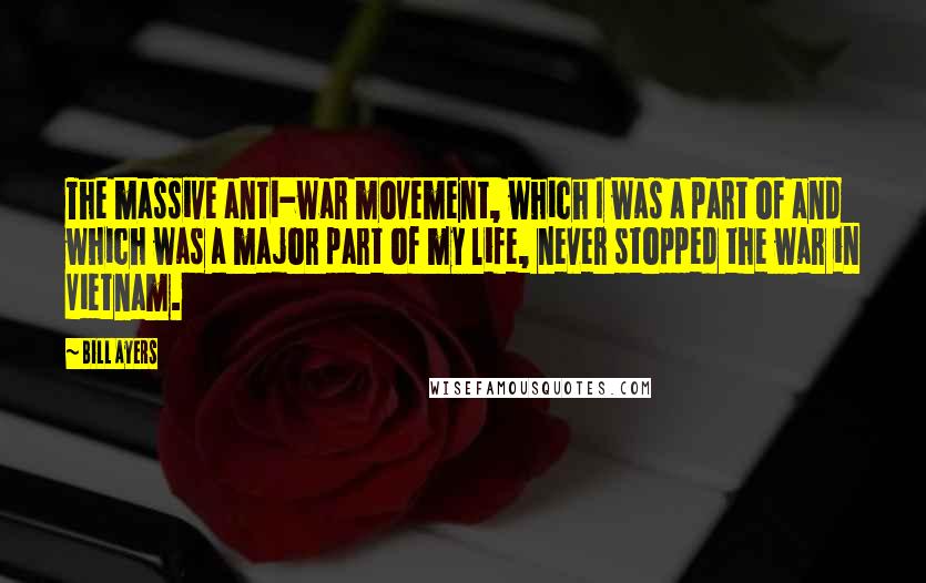 Bill Ayers Quotes: The massive anti-war movement, which I was a part of and which was a major part of my life, never stopped the war in Vietnam.