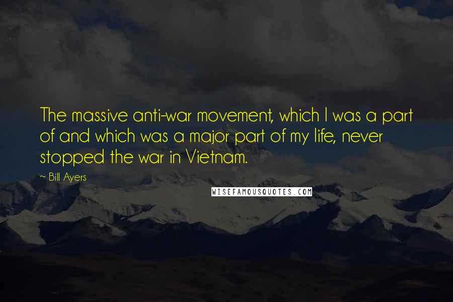 Bill Ayers Quotes: The massive anti-war movement, which I was a part of and which was a major part of my life, never stopped the war in Vietnam.