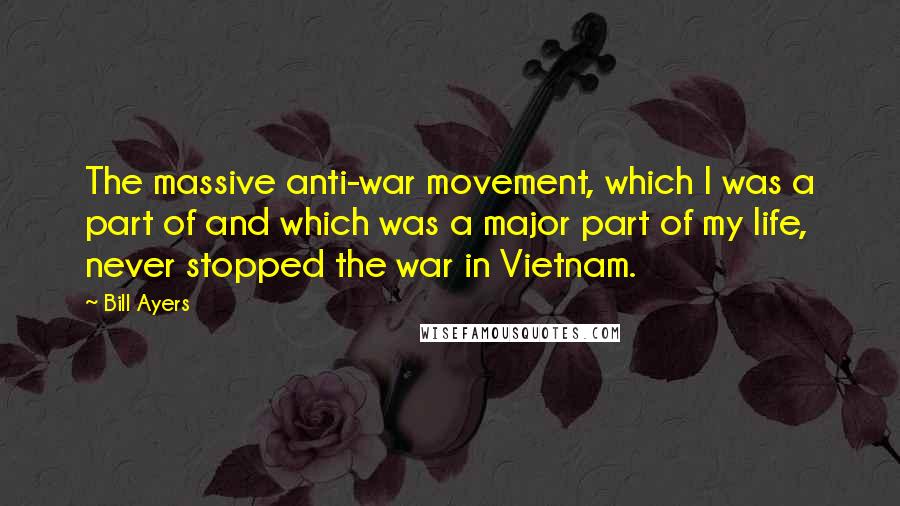 Bill Ayers Quotes: The massive anti-war movement, which I was a part of and which was a major part of my life, never stopped the war in Vietnam.