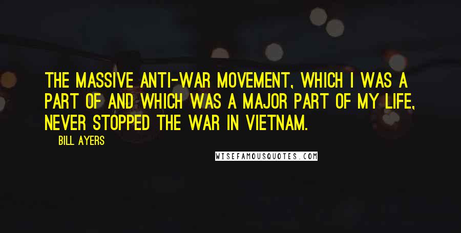 Bill Ayers Quotes: The massive anti-war movement, which I was a part of and which was a major part of my life, never stopped the war in Vietnam.