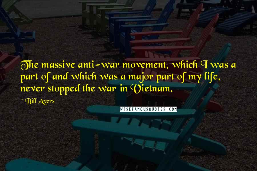 Bill Ayers Quotes: The massive anti-war movement, which I was a part of and which was a major part of my life, never stopped the war in Vietnam.