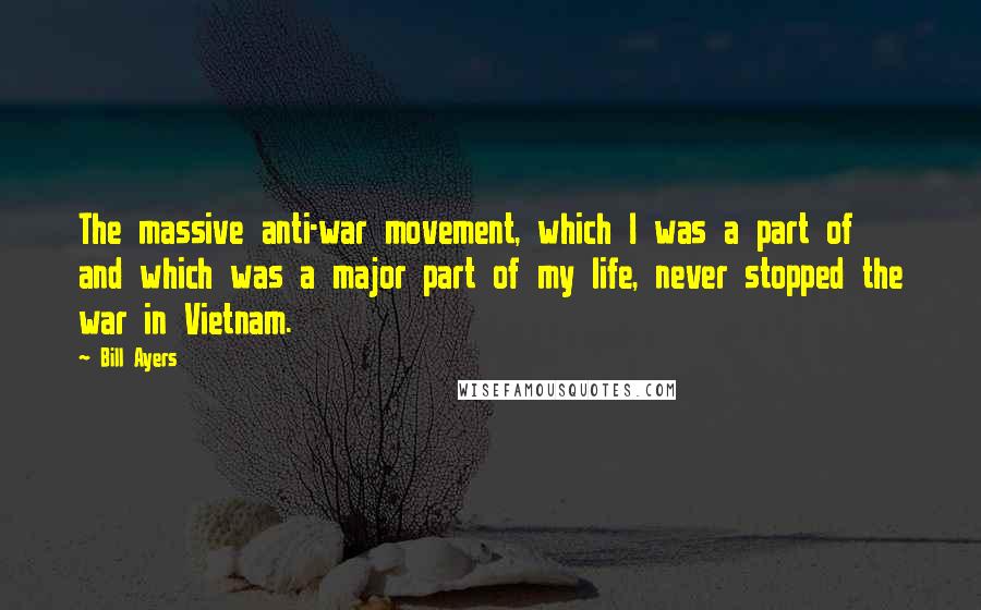 Bill Ayers Quotes: The massive anti-war movement, which I was a part of and which was a major part of my life, never stopped the war in Vietnam.