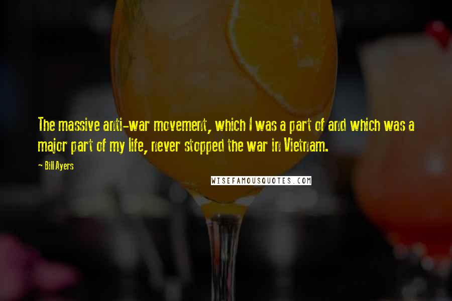 Bill Ayers Quotes: The massive anti-war movement, which I was a part of and which was a major part of my life, never stopped the war in Vietnam.