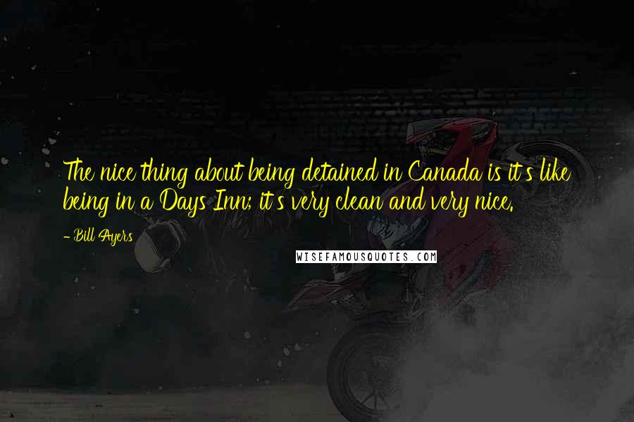Bill Ayers Quotes: The nice thing about being detained in Canada is it's like being in a Days Inn; it's very clean and very nice.