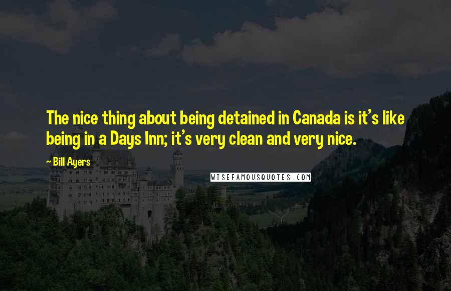 Bill Ayers Quotes: The nice thing about being detained in Canada is it's like being in a Days Inn; it's very clean and very nice.