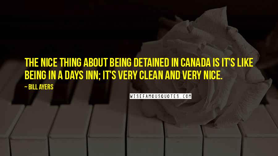 Bill Ayers Quotes: The nice thing about being detained in Canada is it's like being in a Days Inn; it's very clean and very nice.