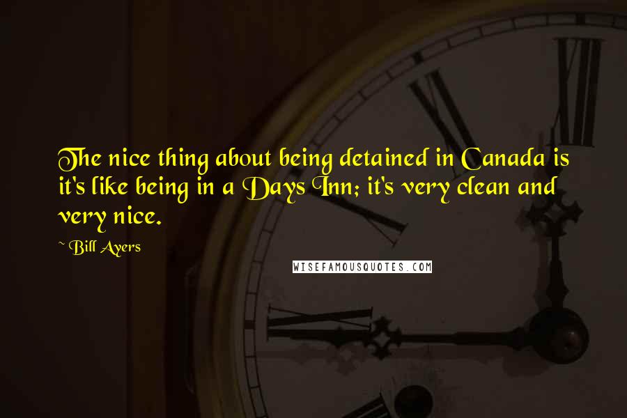 Bill Ayers Quotes: The nice thing about being detained in Canada is it's like being in a Days Inn; it's very clean and very nice.
