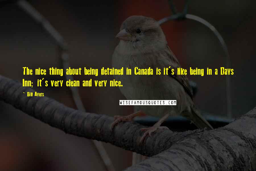 Bill Ayers Quotes: The nice thing about being detained in Canada is it's like being in a Days Inn; it's very clean and very nice.