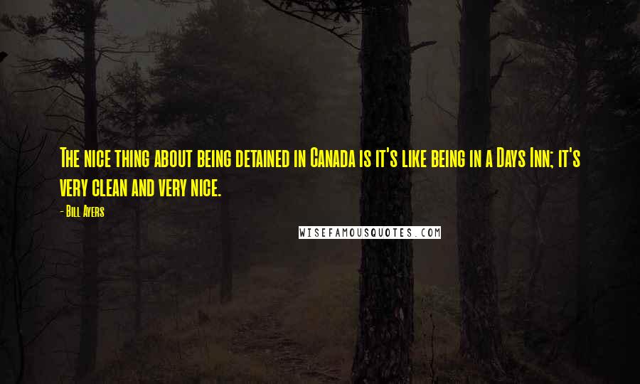 Bill Ayers Quotes: The nice thing about being detained in Canada is it's like being in a Days Inn; it's very clean and very nice.