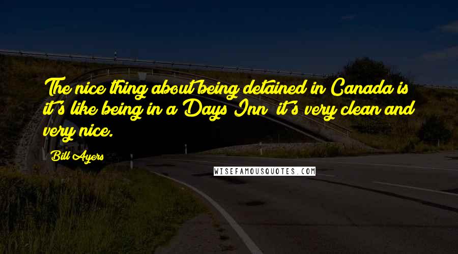 Bill Ayers Quotes: The nice thing about being detained in Canada is it's like being in a Days Inn; it's very clean and very nice.