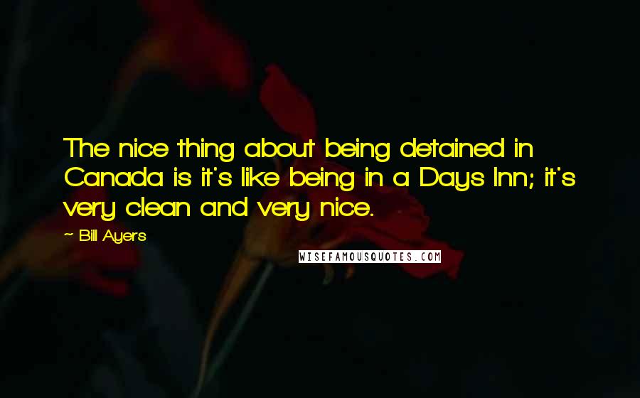 Bill Ayers Quotes: The nice thing about being detained in Canada is it's like being in a Days Inn; it's very clean and very nice.