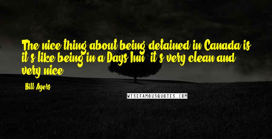 Bill Ayers Quotes: The nice thing about being detained in Canada is it's like being in a Days Inn; it's very clean and very nice.