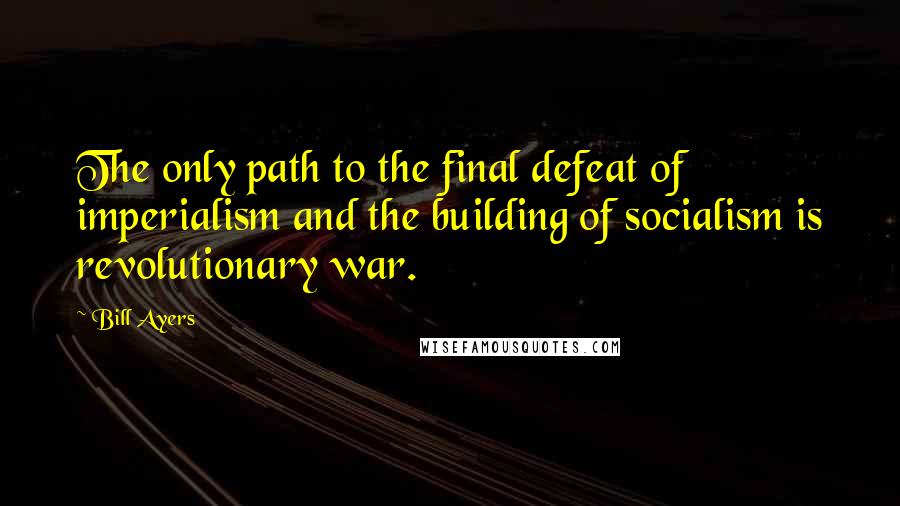 Bill Ayers Quotes: The only path to the final defeat of imperialism and the building of socialism is revolutionary war.