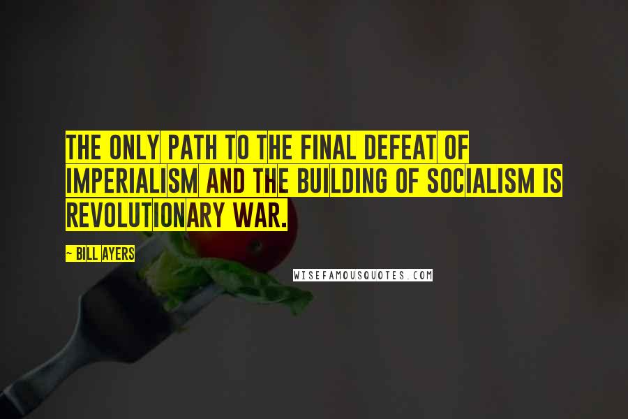 Bill Ayers Quotes: The only path to the final defeat of imperialism and the building of socialism is revolutionary war.