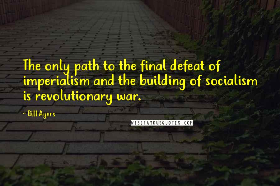 Bill Ayers Quotes: The only path to the final defeat of imperialism and the building of socialism is revolutionary war.
