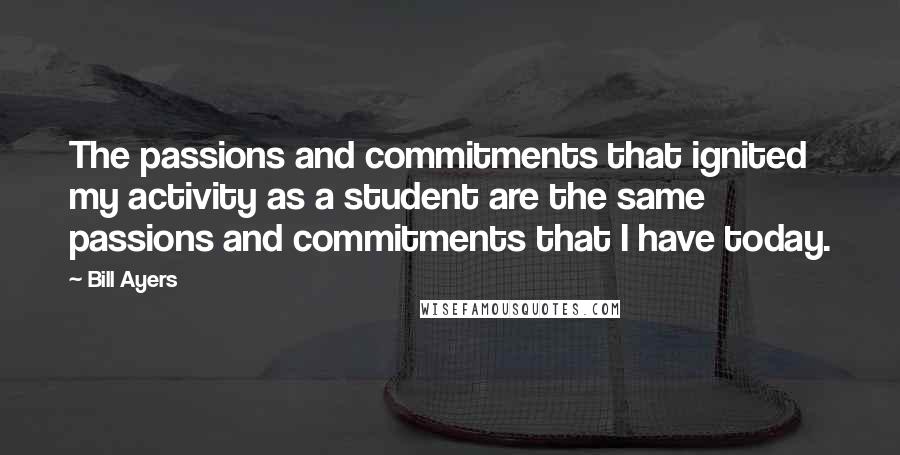 Bill Ayers Quotes: The passions and commitments that ignited my activity as a student are the same passions and commitments that I have today.