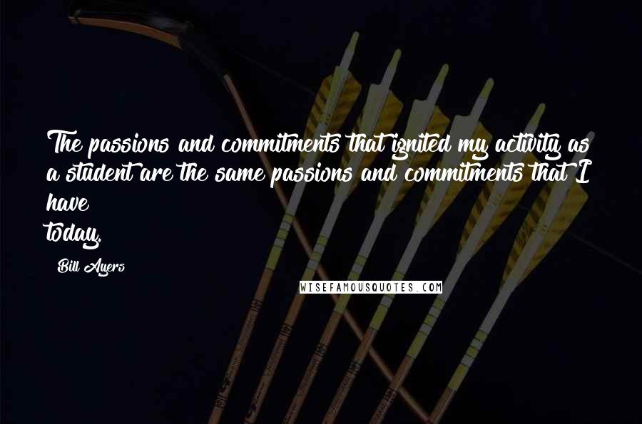 Bill Ayers Quotes: The passions and commitments that ignited my activity as a student are the same passions and commitments that I have today.