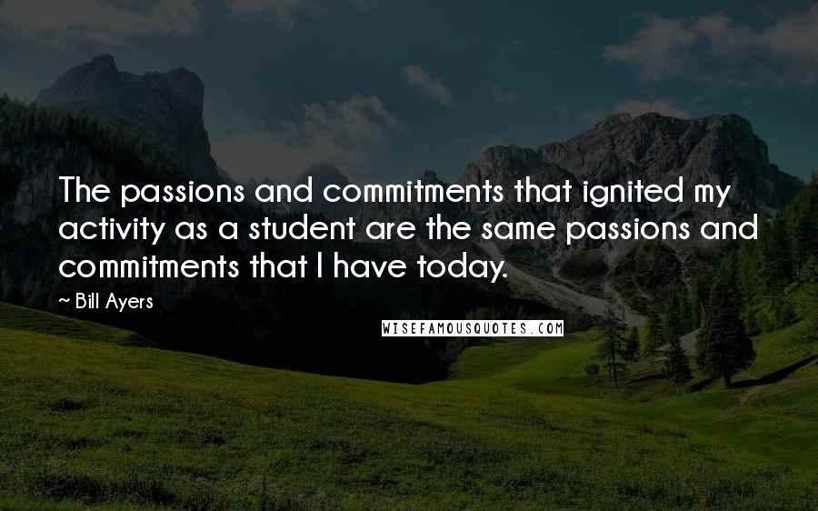 Bill Ayers Quotes: The passions and commitments that ignited my activity as a student are the same passions and commitments that I have today.