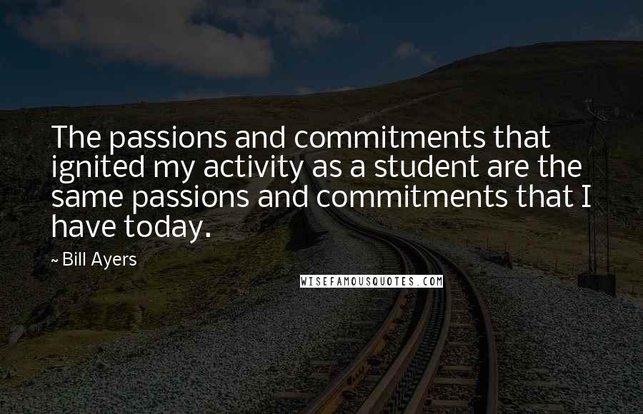 Bill Ayers Quotes: The passions and commitments that ignited my activity as a student are the same passions and commitments that I have today.