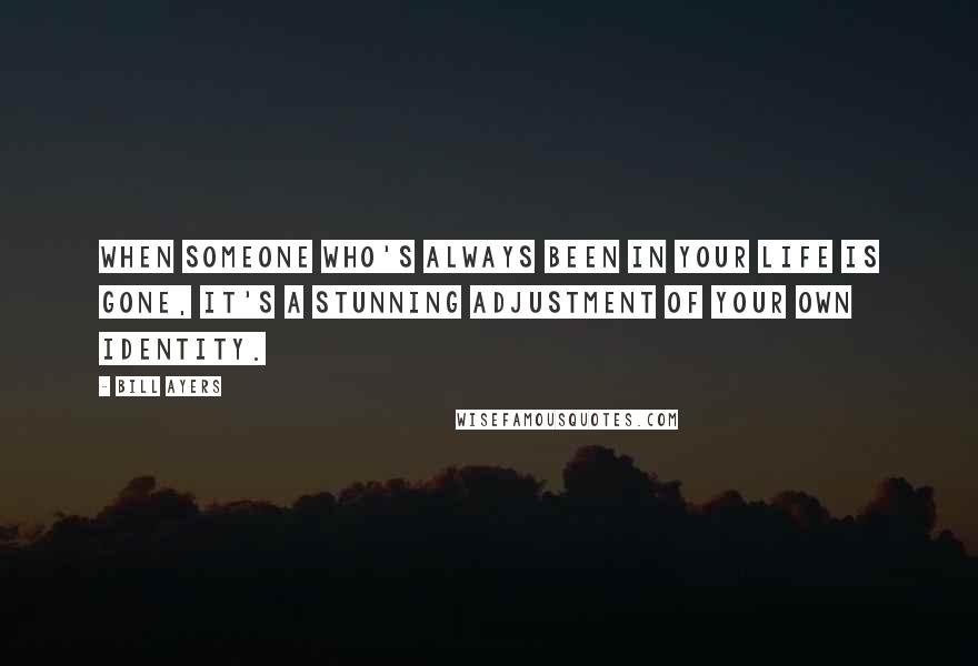 Bill Ayers Quotes: When someone who's always been in your life is gone, it's a stunning adjustment of your own identity.