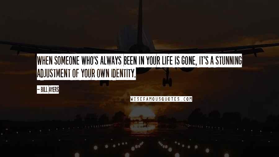 Bill Ayers Quotes: When someone who's always been in your life is gone, it's a stunning adjustment of your own identity.