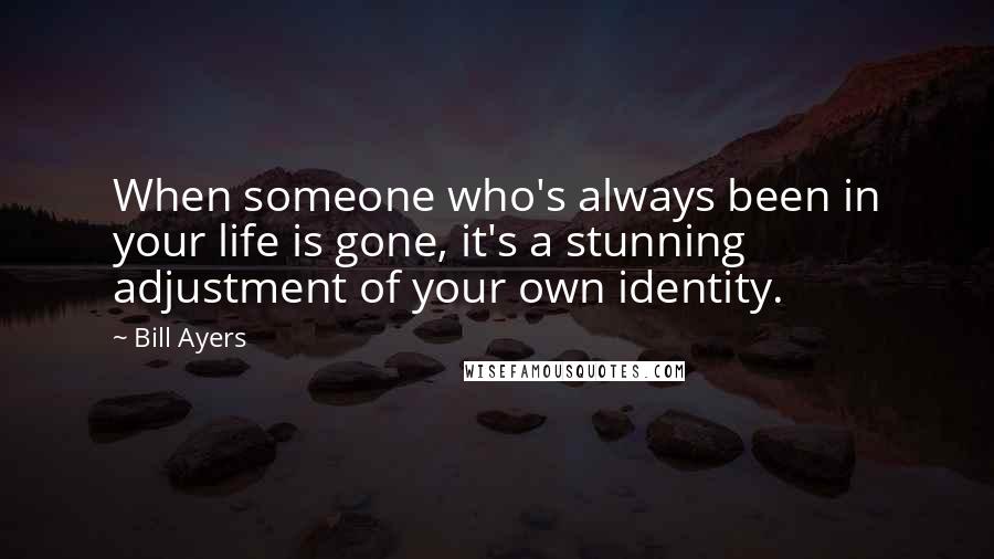 Bill Ayers Quotes: When someone who's always been in your life is gone, it's a stunning adjustment of your own identity.