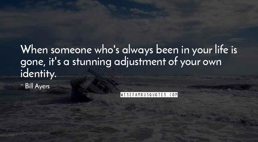 Bill Ayers Quotes: When someone who's always been in your life is gone, it's a stunning adjustment of your own identity.