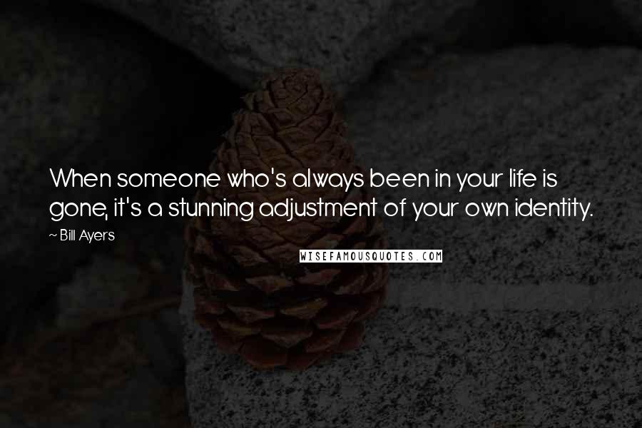 Bill Ayers Quotes: When someone who's always been in your life is gone, it's a stunning adjustment of your own identity.